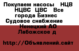 Покупаем насосы   НЦВ, НЦВС, ЦВС - Все города Бизнес » Судовое снабжение   . Ненецкий АО,Лабожское д.